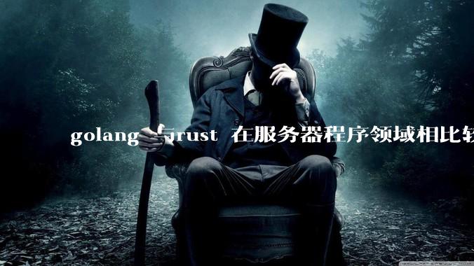 golang 与rust 在服务器程序领域相比较，各有什么优劣势？